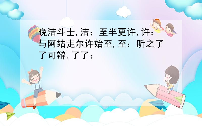 晚洁斗士,洁：至半更许,许：与阿姑走尔许始至,至：听之了了可辩,了了：