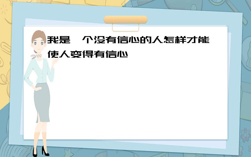 我是一个没有信心的人怎样才能使人变得有信心