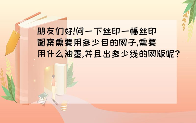 朋友们好!问一下丝印一幅丝印图案需要用多少目的网子,需要用什么油墨,并且出多少线的网版呢?