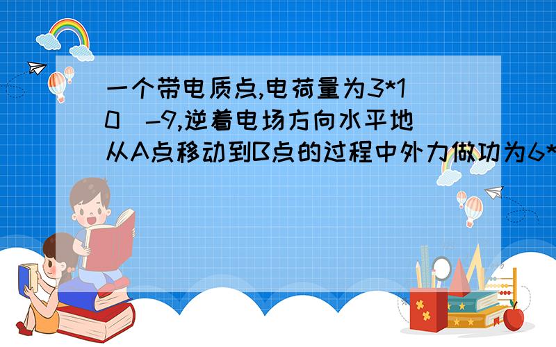 一个带电质点,电荷量为3*10^-9,逆着电场方向水平地从A点移动到B点的过程中外力做功为6*10^-5J,带电质点的动能增加了4.5*10^-5J,求A、B两点间的电势差Uab