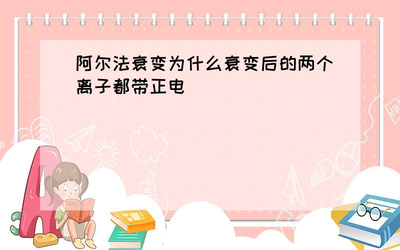 阿尔法衰变为什么衰变后的两个离子都带正电