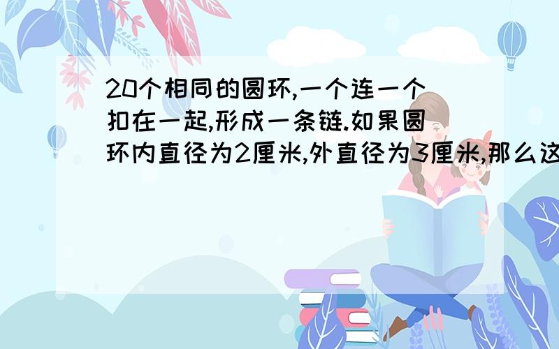 20个相同的圆环,一个连一个扣在一起,形成一条链.如果圆环内直径为2厘米,外直径为3厘米,那么这条链子拉直后有多长