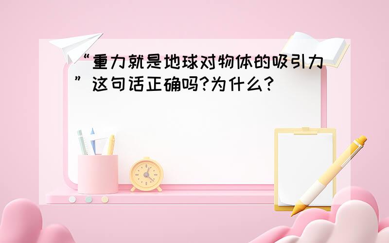 “重力就是地球对物体的吸引力”这句话正确吗?为什么?