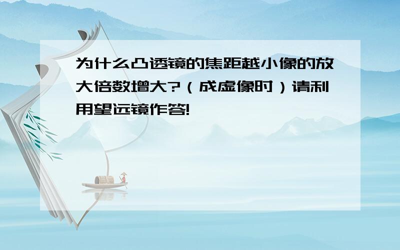 为什么凸透镜的焦距越小像的放大倍数增大?（成虚像时）请利用望远镜作答!