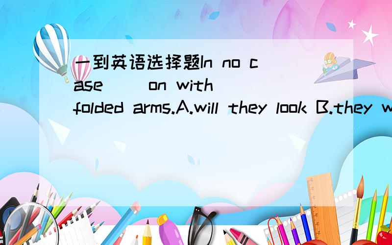 一到英语选择题In no case __on with folded arms.A.will they look B.they will took C.they have looked D.have they liked麻烦讲细致点