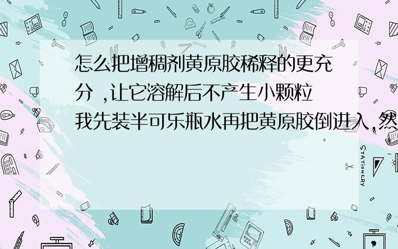 怎么把增稠剂黄原胶稀释的更充分 ,让它溶解后不产生小颗粒我先装半可乐瓶水再把黄原胶倒进入,然后使劲摇,但是还是胶水还有小颗粒,怎么才能把黄原胶充分溶解让这些小颗粒消失?