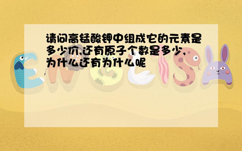 请问高锰酸钾中组成它的元素是多少价,还有原子个数是多少,为什么还有为什么呢