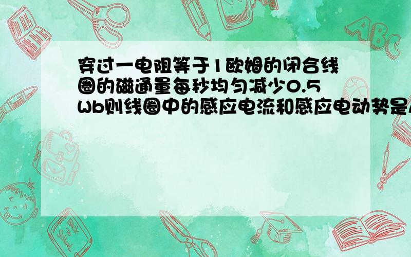 穿过一电阻等于1欧姆的闭合线圈的磁通量每秒均匀减少0.5Wb则线圈中的感应电流和感应电动势是A.感应电动势每秒增大0.5V B.感应电动势每秒减少0.5VC.感应电流每秒减少0.5A D.感应电流大小不变