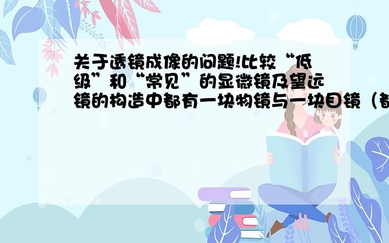 关于透镜成像的问题!比较“低级”和“常见”的显微镜及望远镜的构造中都有一块物镜与一块目镜（都是关于透镜成像的问题!比较“低级”和“常见”的显微镜及望远镜的构造中都有一块