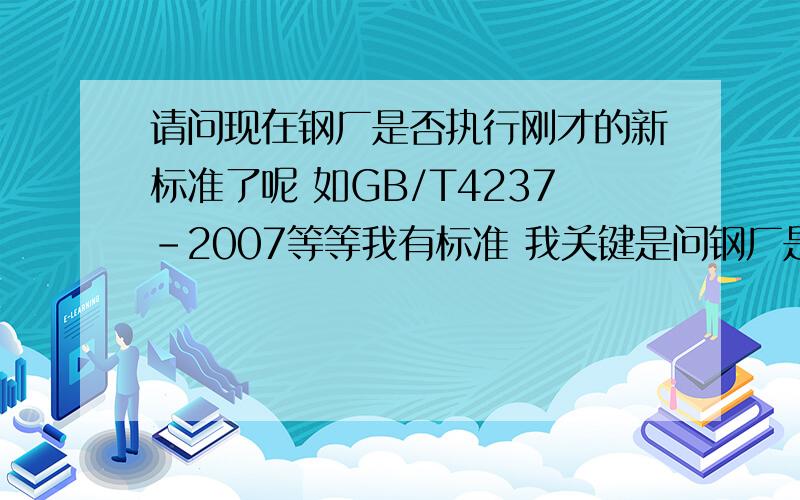 请问现在钢厂是否执行刚才的新标准了呢 如GB/T4237-2007等等我有标准 我关键是问钢厂是否执行这个标准