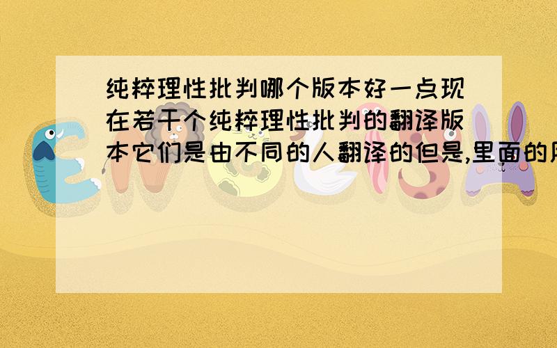 纯粹理性批判哪个版本好一点现在若干个纯粹理性批判的翻译版本它们是由不同的人翻译的但是,里面的用词以及语言差别比较大请问哪一个版本好一点