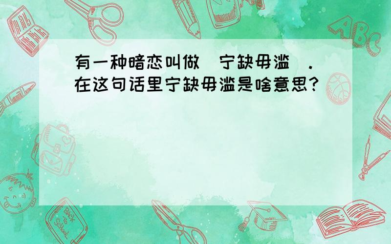 有一种暗恋叫做＂宁缺毋滥＂.在这句话里宁缺毋滥是啥意思?