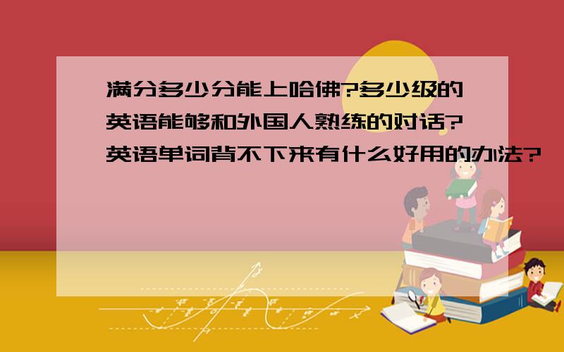 满分多少分能上哈佛?多少级的英语能够和外国人熟练的对话?英语单词背不下来有什么好用的办法?