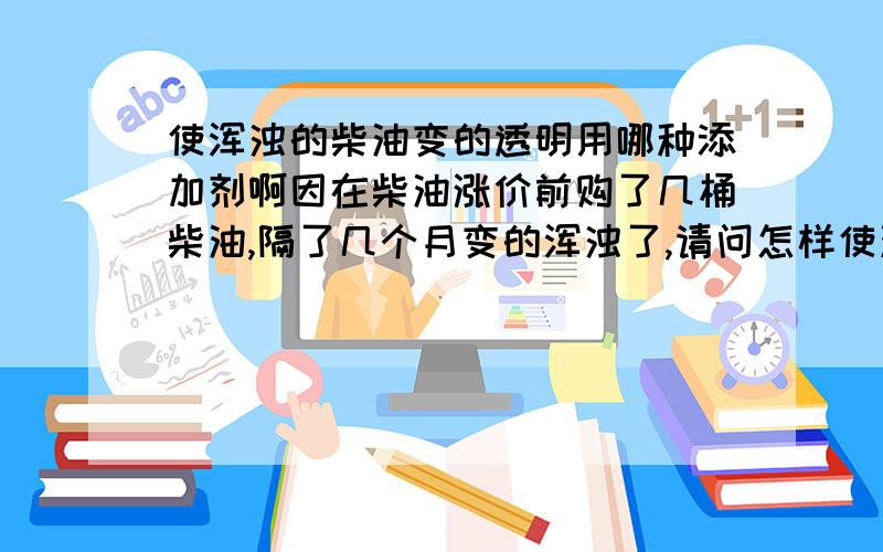 使浑浊的柴油变的透明用哪种添加剂啊因在柴油涨价前购了几桶柴油,隔了几个月变的浑浊了,请问怎样使油变的再透明发亮.