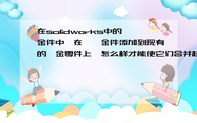 在solidworks中的钣金件中,在一钣金件添加到现有的钣金零件上,怎么样才能使它们合并起来