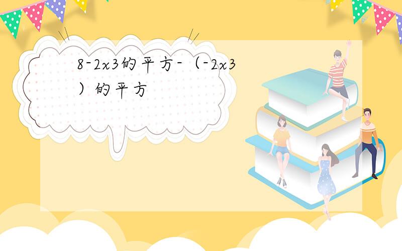 8-2x3的平方-（-2x3）的平方