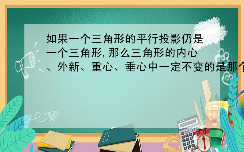 如果一个三角形的平行投影仍是一个三角形,那么三角形的内心、外新、重心、垂心中一定不变的是那个