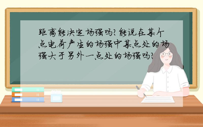 距离能决定场强吗?能说在某个点电荷产生的场强中某点处的场强大于另外一点处的场强吗?