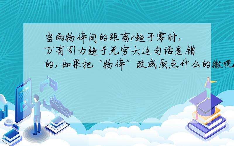 当两物体间的距离r趋于零时,万有引力趋于无穷大这句话是错的,如果把“物体”改成质点什么的微观物质的话,