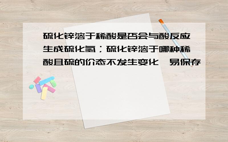 硫化锌溶于稀酸是否会与酸反应生成硫化氢；硫化锌溶于哪种稀酸且硫的价态不发生变化,易保存