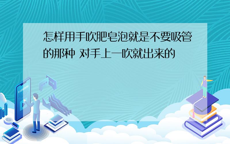 怎样用手吹肥皂泡就是不要吸管的那种 对手上一吹就出来的