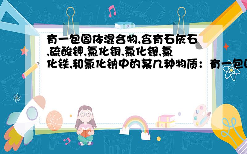 有一包固体混合物,含有石灰石,硫酸钾,氯化铜,氯化钡,氯化铁,和氯化钠中的某几种物质：有一包固体混合物,含有石灰石,硫酸钾,氯化铜,氯化钡,氯化铁,和氯化钠中的某几种物质1向次混合物中