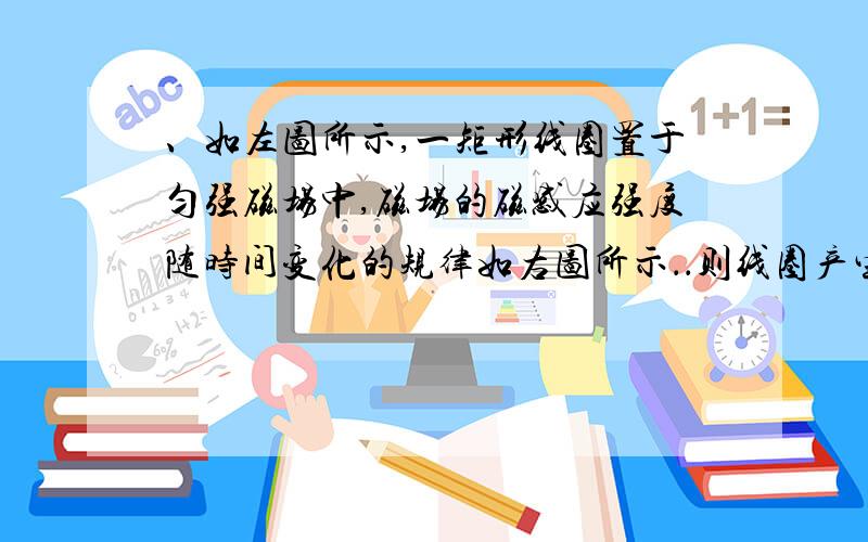 、如左图所示,一矩形线圈置于匀强磁场中,磁场的磁感应强度随时间变化的规律如右图所示．．则线圈产生的感应电动势的情况为：（ A、0时刻电动势最大       B、0时刻电动势为零 Ct1t时刻电