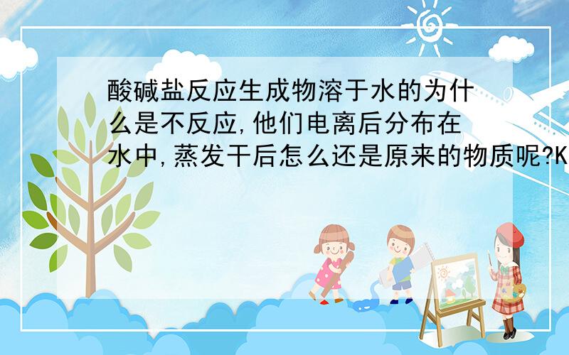 酸碱盐反应生成物溶于水的为什么是不反应,他们电离后分布在水中,蒸发干后怎么还是原来的物质呢?KNO3+Na2SO4和NaNO3+K2SO4总有一个组合是更加稳定的吧,为什么仍2种情况都不反应呢?