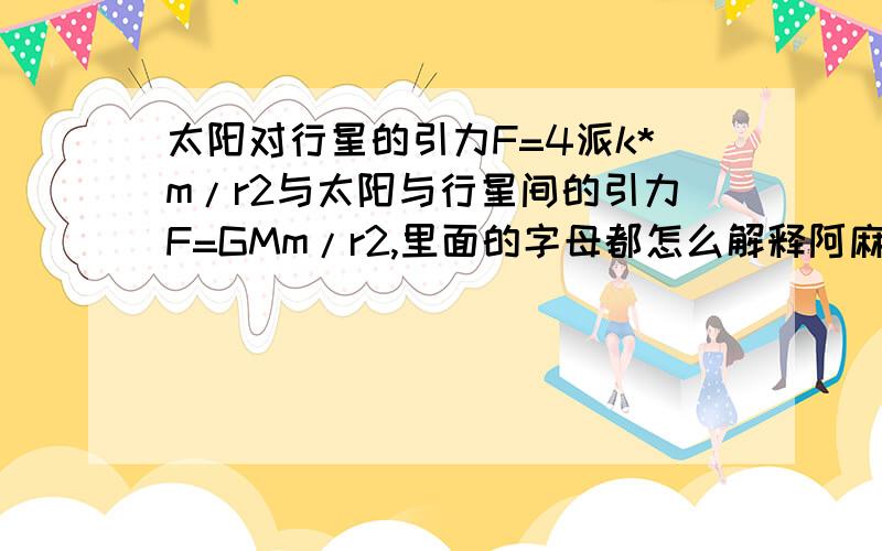 太阳对行星的引力F=4派k*m/r2与太阳与行星间的引力F=GMm/r2,里面的字母都怎么解释阿麻烦说清楚点,我搞不啊