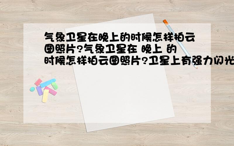 气象卫星在晚上的时候怎样拍云图照片?气象卫星在 晚上 的时候怎样拍云图照片?卫星上有强力闪光灯吗?