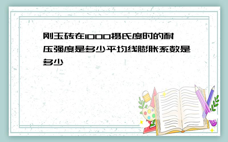 刚玉砖在1000摄氏度时的耐压强度是多少平均线膨胀系数是多少