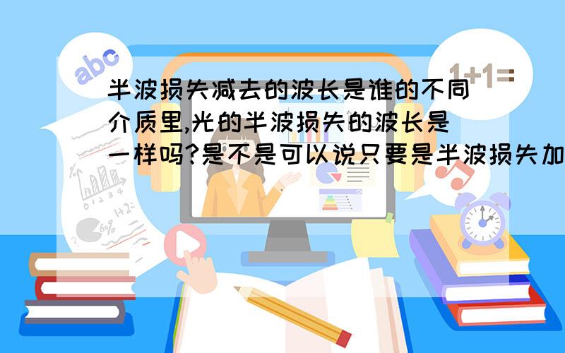 半波损失减去的波长是谁的不同介质里,光的半波损失的波长是一样吗?是不是可以说只要是半波损失加减的那波长都是一样的?那加减是怎么判断?加减是一样的吗?