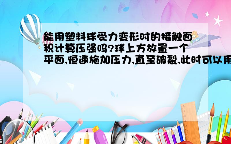 能用塑料球受力变形时的接触面积计算压强吗?球上方放置一个平面,恒速施加压力,直至破裂,此时可以用球的变形面积计算球所受的压强吗?