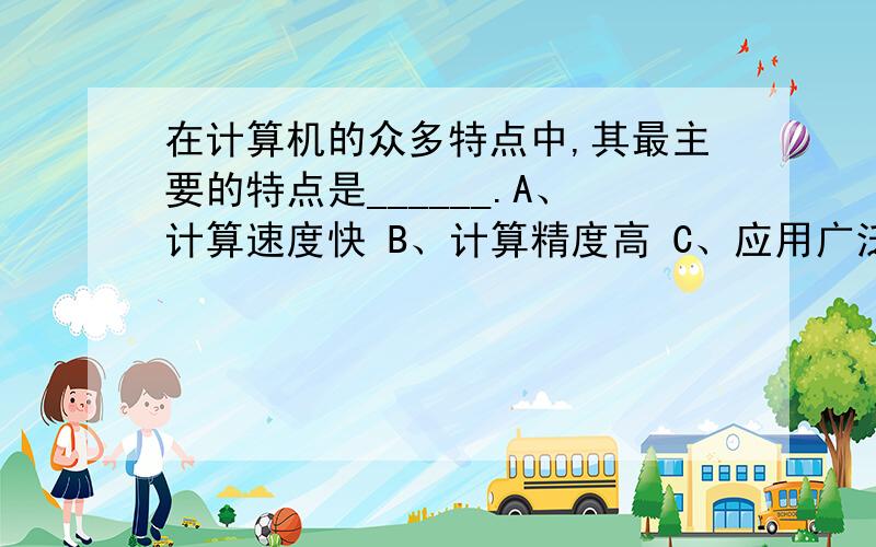 在计算机的众多特点中,其最主要的特点是______.A、计算速度快 B、计算精度高 C、应用广泛 D、存储程序A、排序 B、统计 C、求和 D、计数