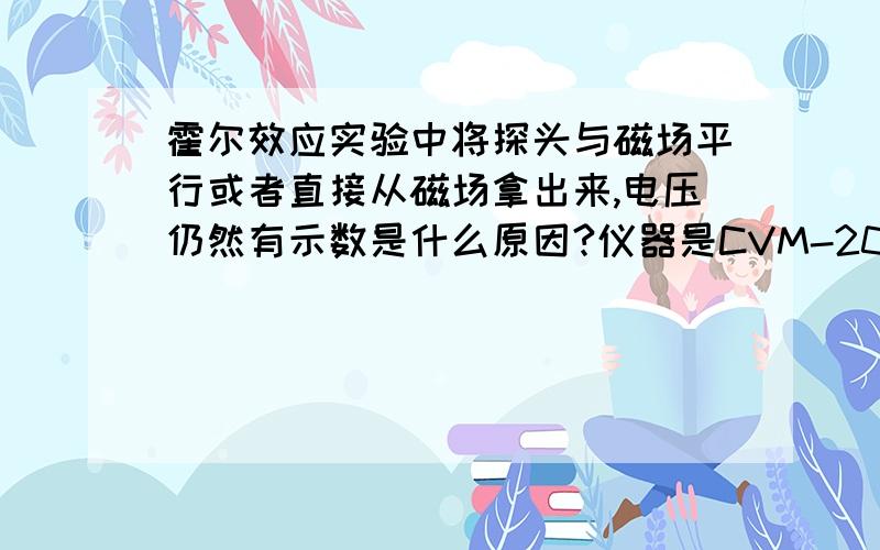 霍尔效应实验中将探头与磁场平行或者直接从磁场拿出来,电压仍然有示数是什么原因?仪器是CVM-200霍尔效应测试系统