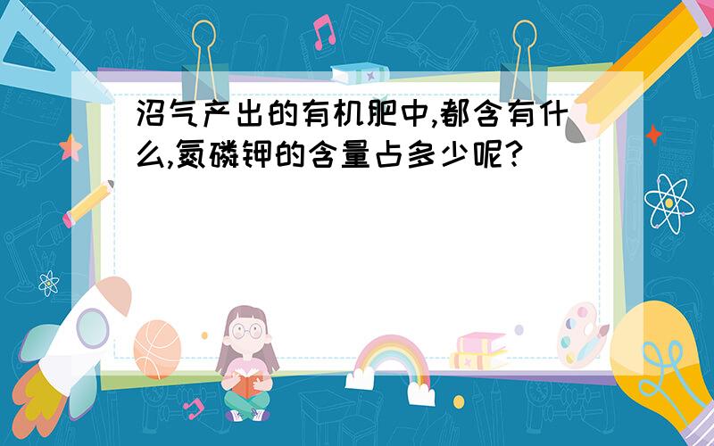 沼气产出的有机肥中,都含有什么,氮磷钾的含量占多少呢?