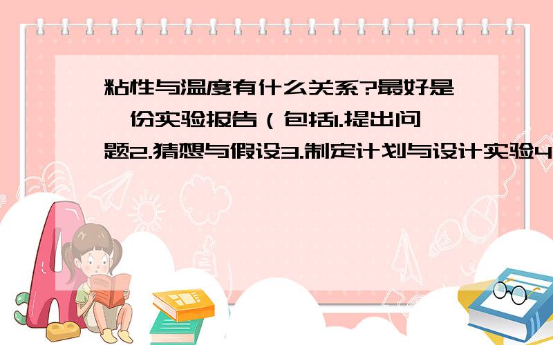 粘性与温度有什么关系?最好是一份实验报告（包括1.提出问题2.猜想与假设3.制定计划与设计实验4.进行实验和收集证据5.分析与论证6.评估7.交流与合作）如果好的话 我会加悬赏分的!