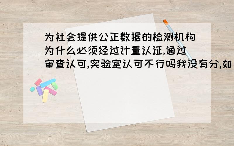 为社会提供公正数据的检测机构为什么必须经过计量认证,通过审查认可,实验室认可不行吗我没有分,如果有分我就悬赏了