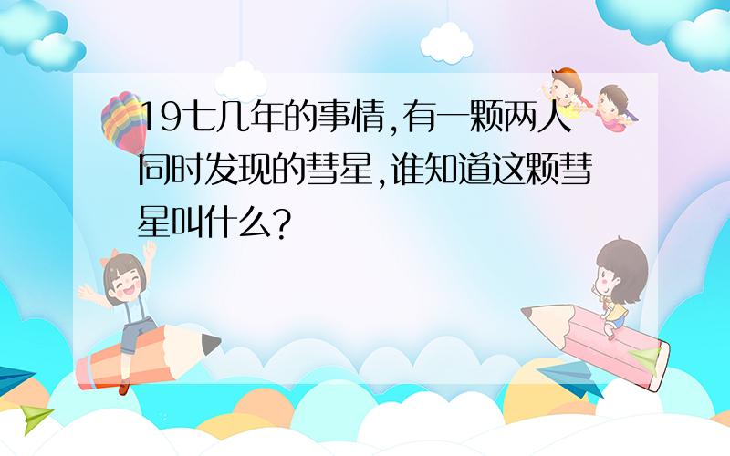 19七几年的事情,有一颗两人同时发现的彗星,谁知道这颗彗星叫什么?