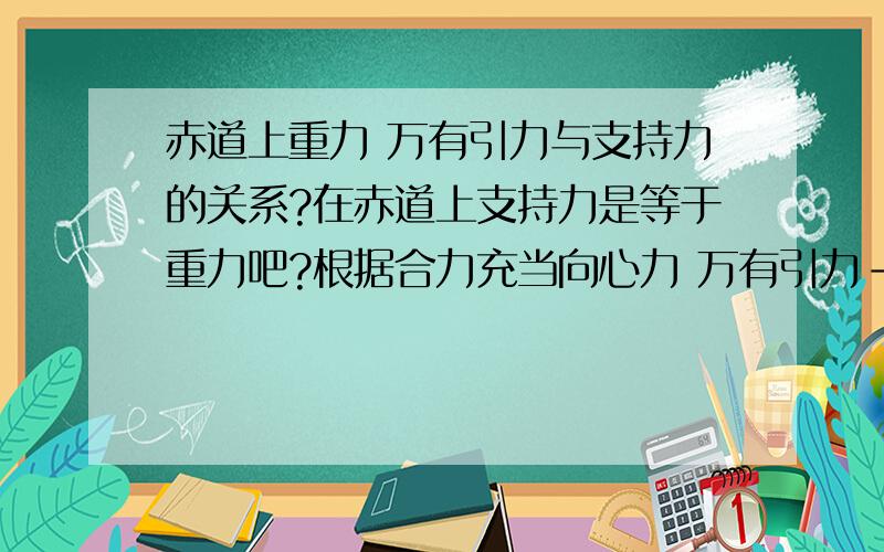 赤道上重力 万有引力与支持力的关系?在赤道上支持力是等于重力吧?根据合力充当向心力 万有引力-支持力=万有引力-重力=向心力.但是将黄金代换代入上述等式中发现向心加速度为0.可这个