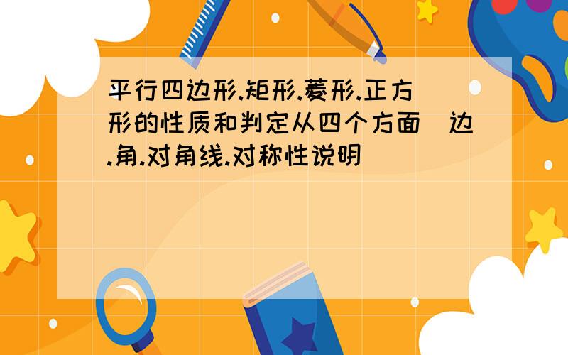 平行四边形.矩形.菱形.正方形的性质和判定从四个方面(边.角.对角线.对称性说明)