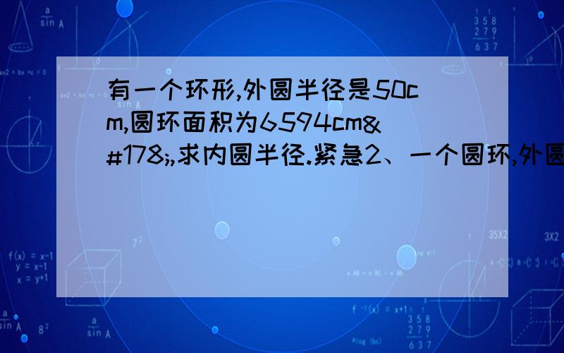 有一个环形,外圆半径是50cm,圆环面积为6594cm²,求内圆半径.紧急2、一个圆环,外圆周长是31.4cm,环宽3cm,求圆环面积.回答晚了没分了啊,快回答啊