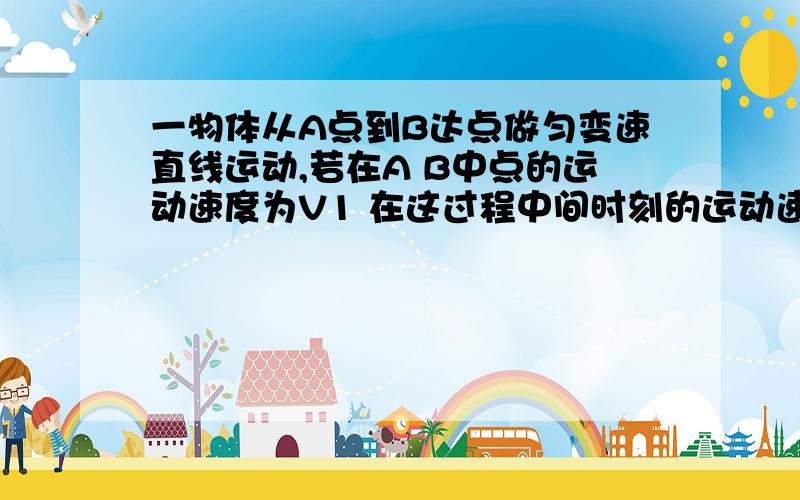 一物体从A点到B达点做匀变速直线运动,若在A B中点的运动速度为V1 在这过程中间时刻的运动速度为V2 则A做匀加速运动时V1＞V2 B做匀减速运动时V1＜V2C做匀加速运动时V1＜V2 D做匀减速运动时V1