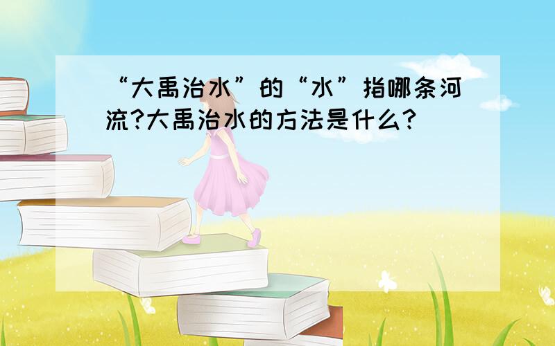 “大禹治水”的“水”指哪条河流?大禹治水的方法是什么?