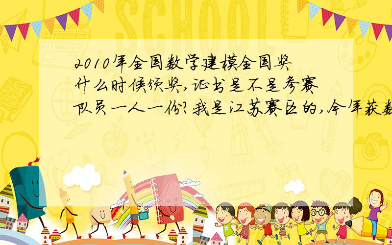 2010年全国数学建模全国奖什么时候颁奖,证书是不是参赛队员一人一份?我是江苏赛区的,今年获数学建模全国一等奖,请问在哪领奖?大概什么时候?