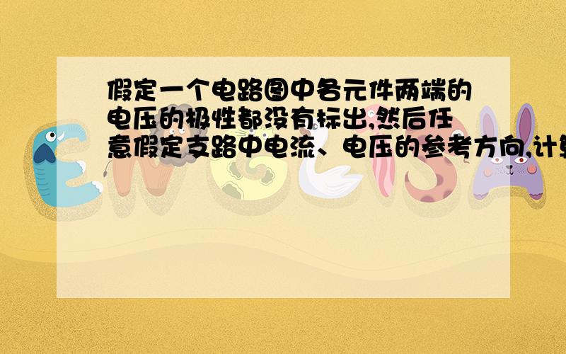 假定一个电路图中各元件两端的电压的极性都没有标出,然后任意假定支路中电流、电压的参考方向,计算不对!任意假定参考方向,是不是电路图中一些元件的极性已知?然后,再去假定那些未知