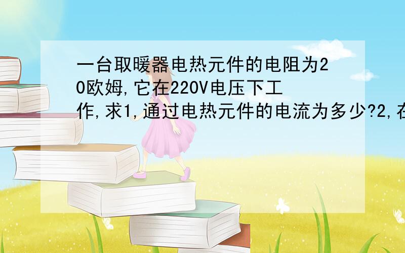 一台取暖器电热元件的电阻为20欧姆,它在220V电压下工作,求1,通过电热元件的电流为多少?2,在5S内这台取暖器供应了多少热能?