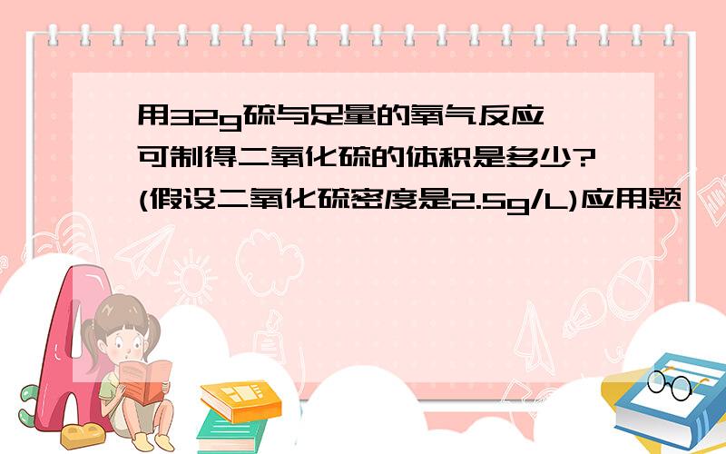 用32g硫与足量的氧气反应,可制得二氧化硫的体积是多少?(假设二氧化硫密度是2.5g/L)应用题