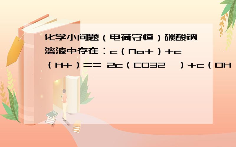 化学小问题（电荷守恒）碳酸钠溶液中存在：c（Na+）+c（H+）== 2c（CO32—）+c（OH—）+c（HCO3—）碳酸根前面那个“2”是怎么一回事啊?为什么会有个“2”呢?这个“2”不是应该在c（Na+）前面