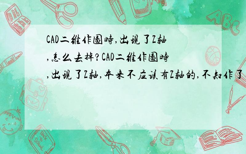 CAD二维作图时,出现了Z轴,怎么去掉?CAD二维作图时,出现了Z轴,本来不应该有Z轴的,不知作了什么操作,出现Z轴了,如何切换到这种状态?再怎么切换回去?